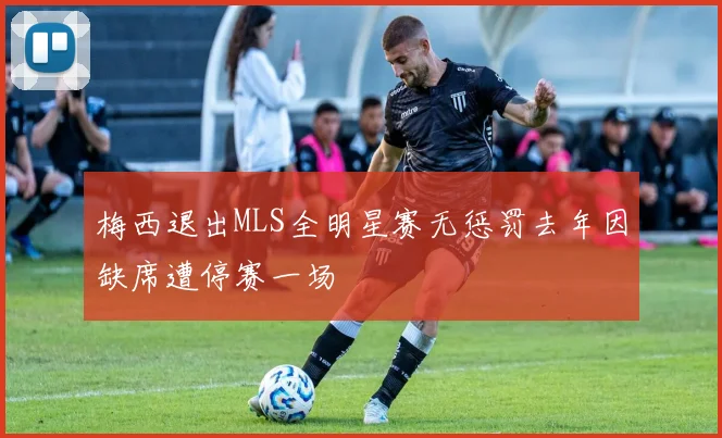 梅西退出MLS全明星赛无惩罚去年因缺席遭停赛一场