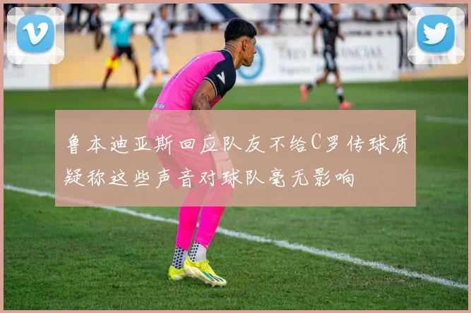 鲁本迪亚斯回应队友不给C罗传球质疑称这些声音对球队毫无影响
