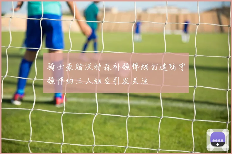 骑士豪赌沃特森补强锋线打造防守强悍的三人组合引发关注