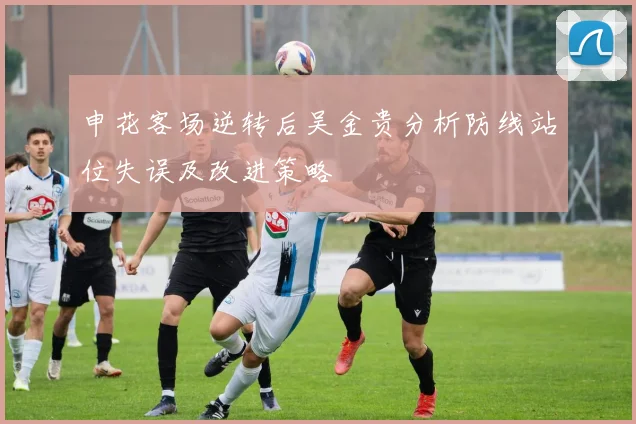 申花客场逆转后吴金贵分析防线站位失误及改进策略