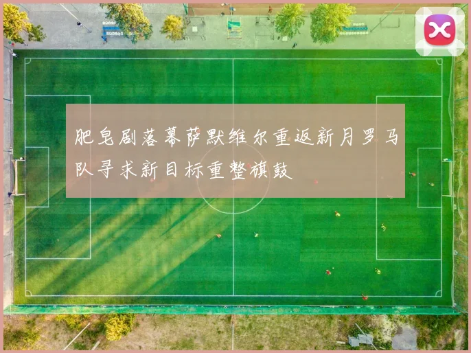肥皂剧落幕萨默维尔重返新月罗马队寻求新目标重整旗鼓