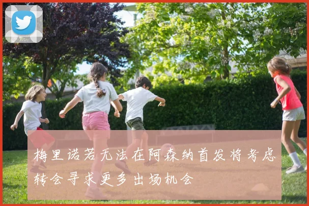 梅里诺若无法在阿森纳首发将考虑转会寻求更多出场机会