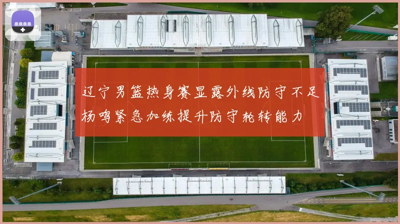 辽宁男篮热身赛显露外线防守不足杨鸣紧急加练提升防守轮转能力