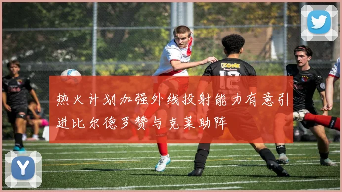 热火计划加强外线投射能力有意引进比尔德罗赞与克莱助阵